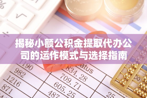 保山揭秘小额公积金提取代办公司的运作模式与选择指南