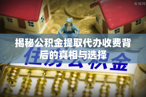 保山揭秘公积金提取代办收费背后的真相与选择