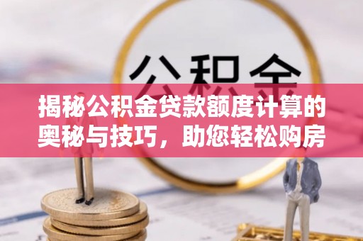 保山揭秘公积金贷款额度计算的奥秘与技巧，助您轻松购房