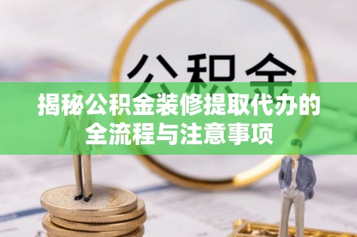 保山揭秘公积金装修提取代办的全流程与注意事项