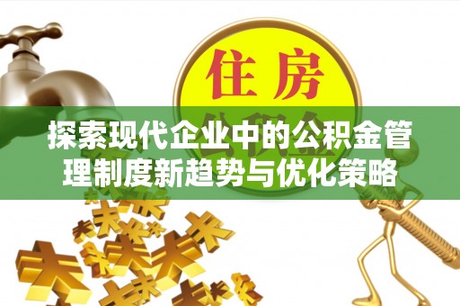 保山探索现代企业中的公积金管理制度新趋势与优化策略