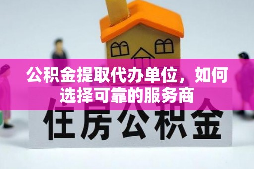 保山公积金提取代办单位，如何选择可靠的服务商