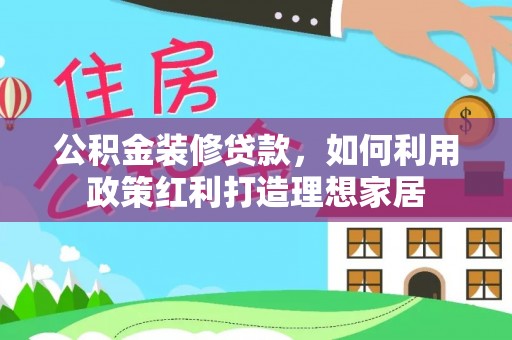 保山公积金装修贷款，如何利用政策红利打造理想家居