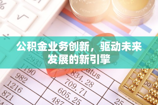保山公积金业务创新，驱动未来发展的新引擎