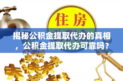 保山揭秘公积金提取代办的真相，公积金提取代办可靠吗？