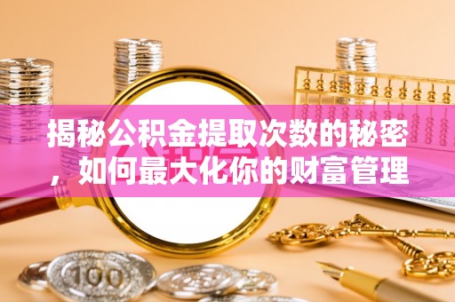 保山揭秘公积金提取次数的秘密，如何最大化你的财富管理