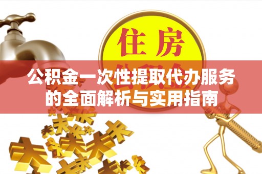 保山公积金一次性提取代办服务的全面解析与实用指南