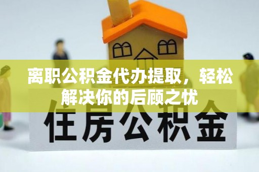 保山离职公积金代办提取，轻松解决你的后顾之忧