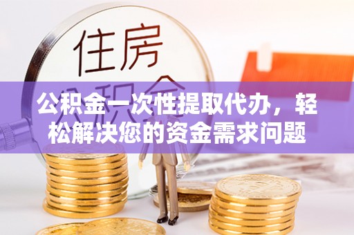 保山公积金一次性提取代办，轻松解决您的资金需求问题