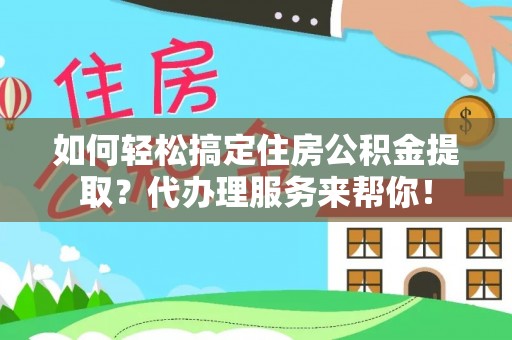 保山如何轻松搞定住房公积金提取？代办理服务来帮你！