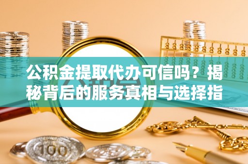 保山公积金提取代办可信吗？揭秘背后的服务真相与选择指南