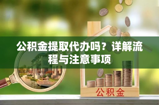 保山公积金提取代办吗？详解流程与注意事项