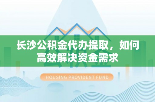 保山长沙公积金代办提取，如何高效解决资金需求