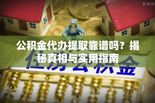 保山公积金代办提取靠谱吗？揭秘真相与实用指南