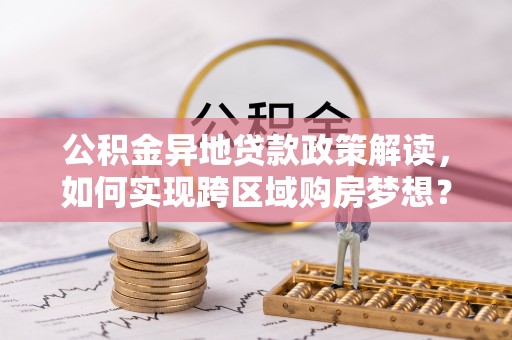 保山公积金异地贷款政策解读，如何实现跨区域购房梦想？