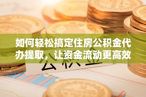 保山如何轻松搞定住房公积金代办提取，让资金流动更高效