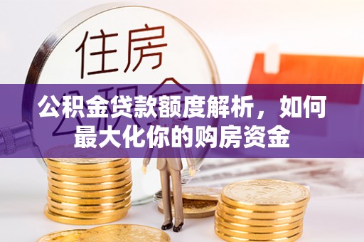 保山公积金贷款额度解析，如何最大化你的购房资金