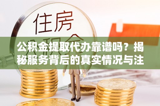 保山公积金提取代办靠谱吗？揭秘服务背后的真实情况与注意事项