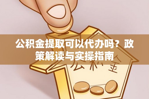 保山公积金提取可以代办吗？政策解读与实操指南