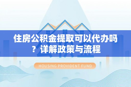 保山住房公积金提取可以代办吗？详解政策与流程