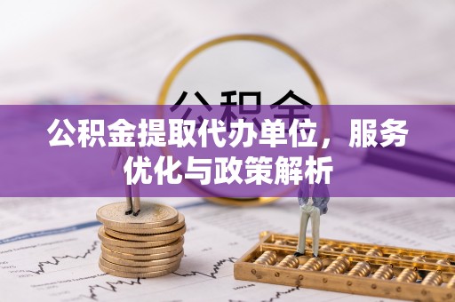 保山公积金提取代办单位，服务优化与政策解析