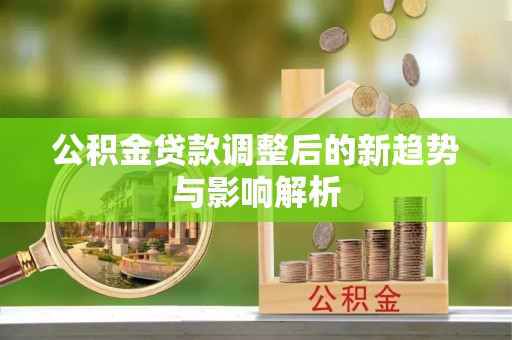 保山公积金贷款调整后的新趋势与影响解析