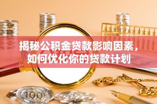 保山揭秘公积金贷款影响因素，如何优化你的贷款计划