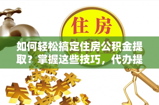 保山如何轻松搞定住房公积金提取？掌握这些技巧，代办提取住房公积金不再难