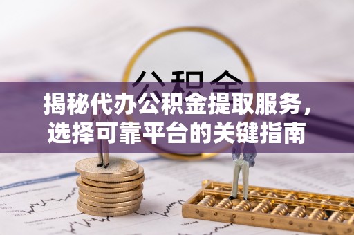 保山揭秘代办公积金提取服务，选择可靠平台的关键指南