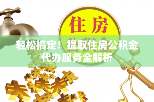 保山轻松搞定！提取住房公积金代办服务全解析