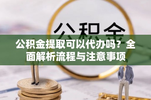 保山公积金提取可以代办吗？全面解析流程与注意事项
