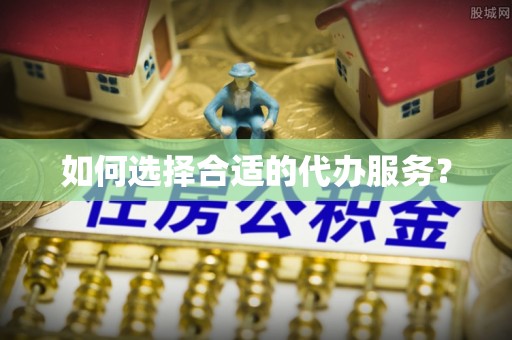 保山如何选择合适的代办服务？