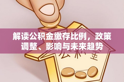保山解读公积金缴存比例，政策调整、影响与未来趋势