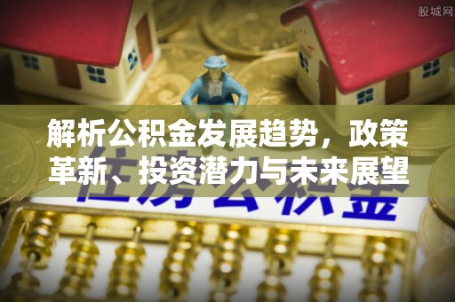 保山解析公积金发展趋势，政策革新、投资潜力与未来展望