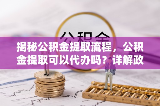 保山揭秘公积金提取流程，公积金提取可以代办吗？详解政策与实操技巧