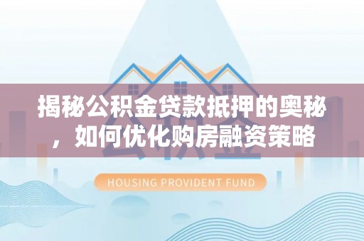 保山揭秘公积金贷款抵押的奥秘，如何优化购房融资策略