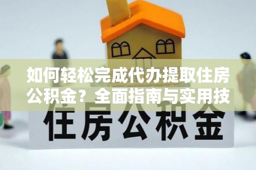 保山如何轻松完成代办提取住房公积金？全面指南与实用技巧