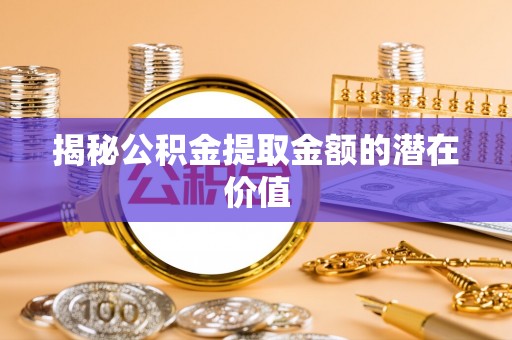 保山揭秘公积金提取金额的潜在价值
