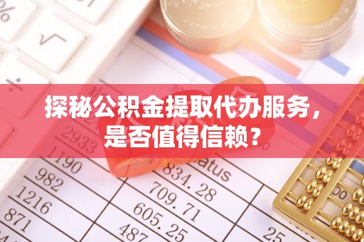 保山探秘公积金提取代办服务，是否值得信赖？