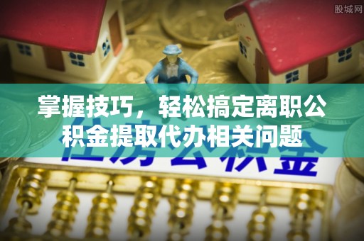 保山掌握技巧，轻松搞定离职公积金提取代办相关问题