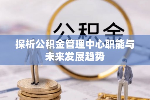 保山探析公积金管理中心职能与未来发展趋势