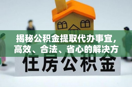 保山揭秘公积金提取代办事宜，高效、合法、省心的解决方案