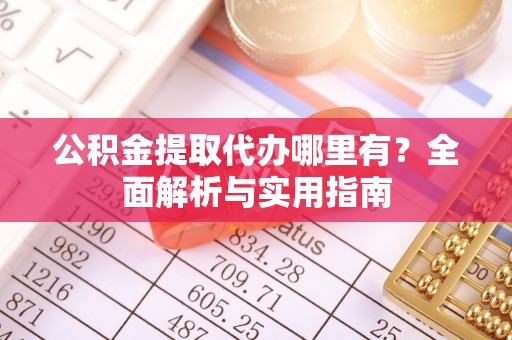保山公积金提取代办哪里有？全面解析与实用指南