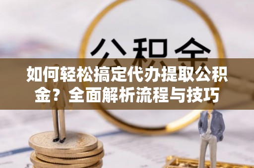 保山如何轻松搞定代办提取公积金？全面解析流程与技巧
