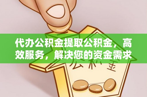 保山代办公积金提取公积金，高效服务，解决您的资金需求