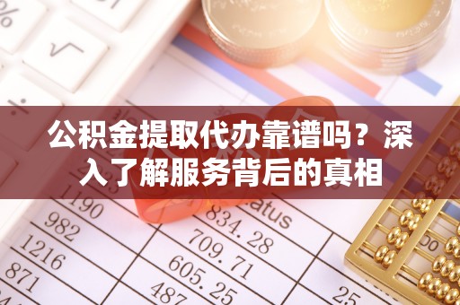 保山公积金提取代办靠谱吗？深入了解服务背后的真相