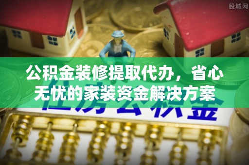 保山公积金装修提取代办，省心无忧的家装资金解决方案