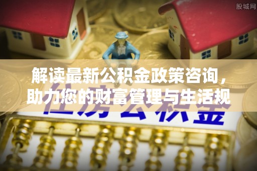 保山解读最新公积金政策咨询，助力您的财富管理与生活规划
