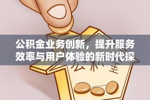 保山公积金业务创新，提升服务效率与用户体验的新时代探索