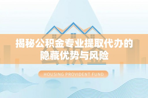 保山揭秘公积金专业提取代办的隐藏优势与风险